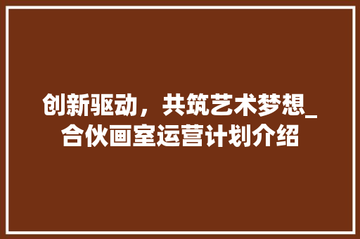 创新驱动，共筑艺术梦想_合伙画室运营计划介绍