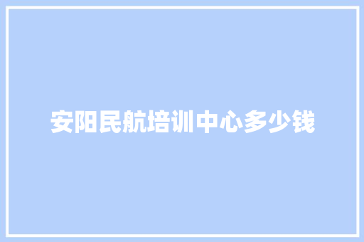 安阳民航培训中心多少钱