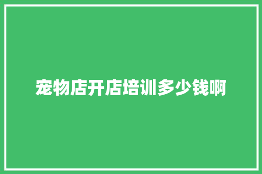 宠物店开店培训多少钱啊