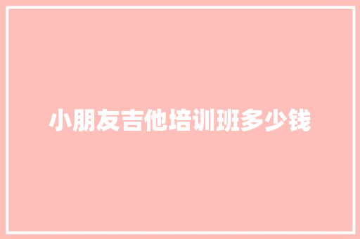 小朋友吉他培训班多少钱