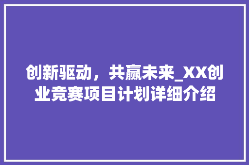 创新驱动，共赢未来_XX创业竞赛项目计划详细介绍
