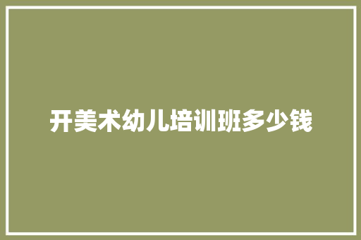 开美术幼儿培训班多少钱