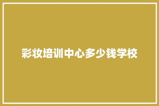 彩妆培训中心多少钱学校