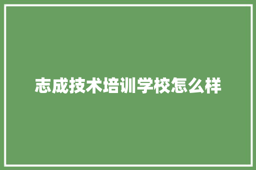 志成技术培训学校怎么样
