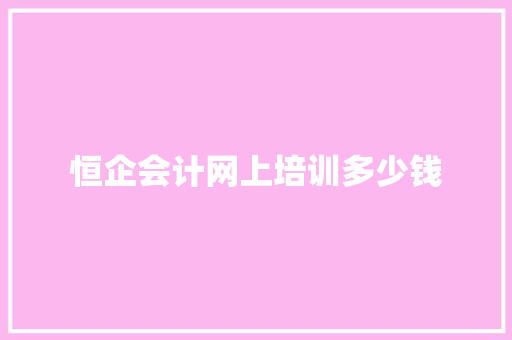 恒企会计网上培训多少钱