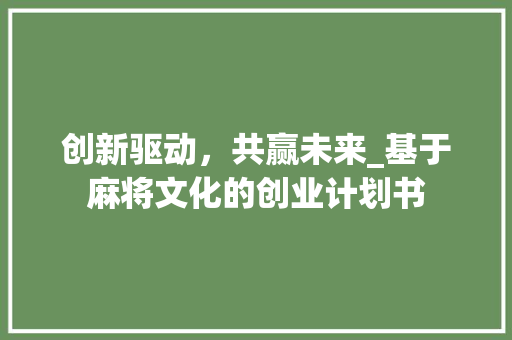 创新驱动，共赢未来_基于麻将文化的创业计划书