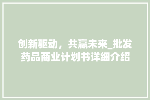 创新驱动，共赢未来_批发药品商业计划书详细介绍