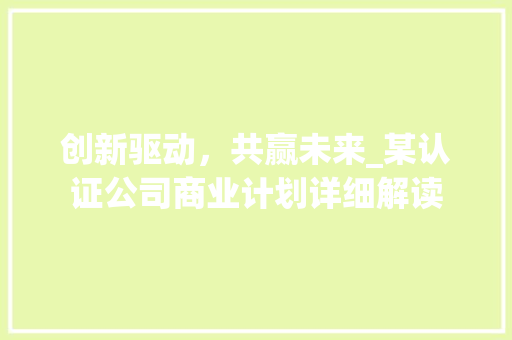 创新驱动，共赢未来_某认证公司商业计划详细解读