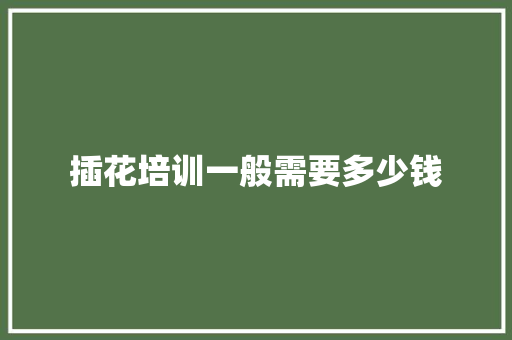 插花培训一般需要多少钱