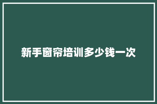 新手窗帘培训多少钱一次