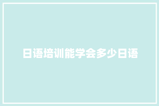 日语培训能学会多少日语 范文精选网