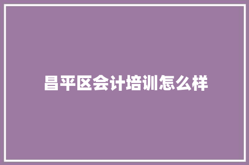 昌平区会计培训怎么样