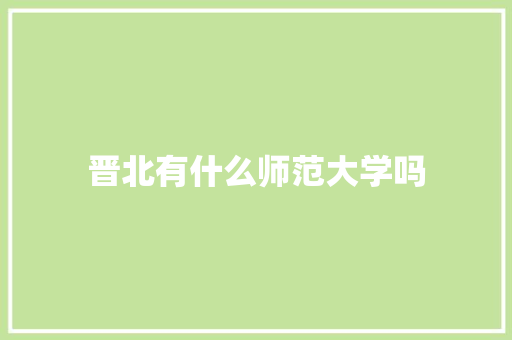 晋北有什么师范大学吗