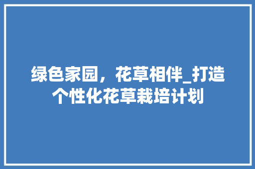 绿色家园，花草相伴_打造个性化花草栽培计划