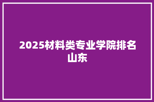 2025材料类专业学院排名山东