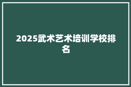 2025武术艺术培训学校排名