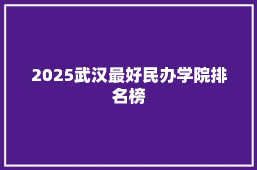 2025武汉最好民办学院排名榜