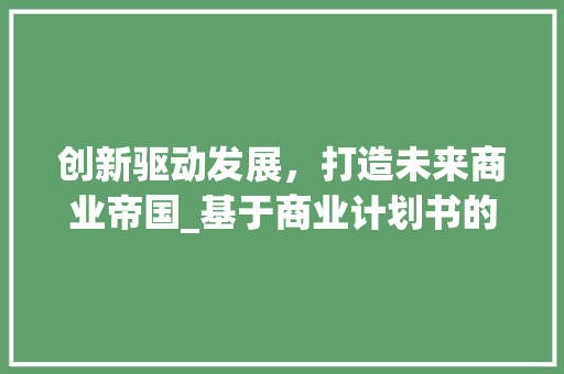 创新驱动发展，打造未来商业帝国_基于商业计划书的战略布局分析