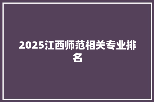 2025江西师范相关专业排名