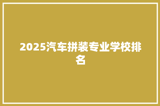2025汽车拼装专业学校排名