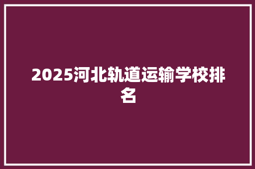 2025河北轨道运输学校排名