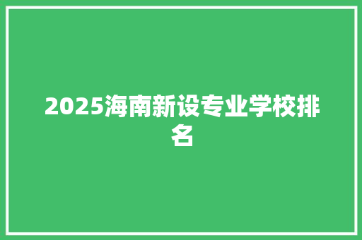 2025海南新设专业学校排名