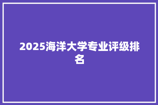 2025海洋大学专业评级排名