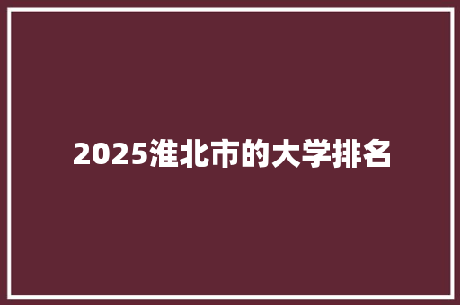 2025淮北市的大学排名