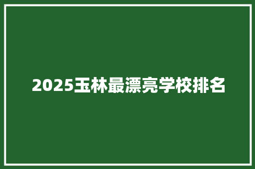 2025玉林最漂亮学校排名