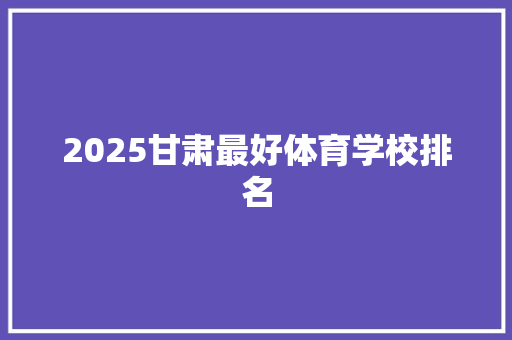 2025甘肃最好体育学校排名