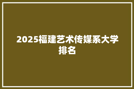 2025福建艺术传媒系大学排名