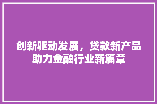 创新驱动发展，贷款新产品助力金融行业新篇章