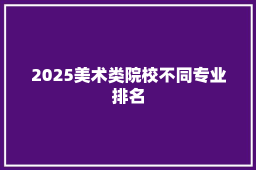 2025美术类院校不同专业排名