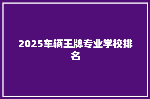 2025车辆王牌专业学校排名