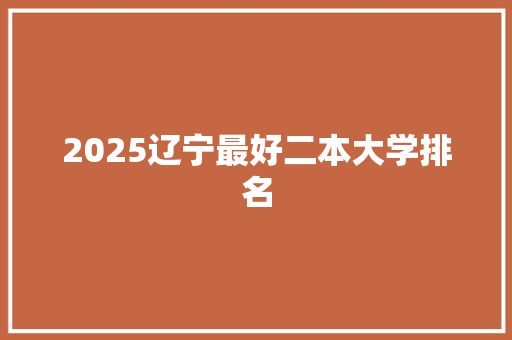 2025辽宁最好二本大学排名