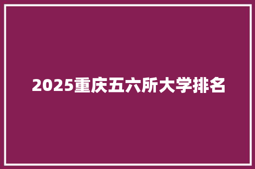 2025重庆五六所大学排名