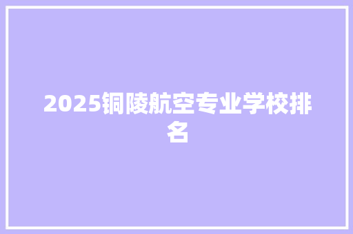 2025铜陵航空专业学校排名