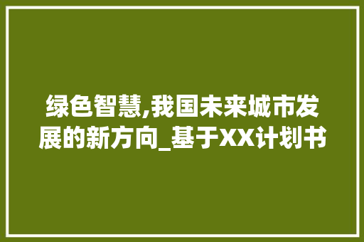 绿色智慧,我国未来城市发展的新方向_基于XX计划书模板的讨论