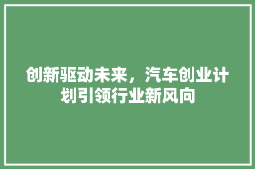 创新驱动未来，汽车创业计划引领行业新风向