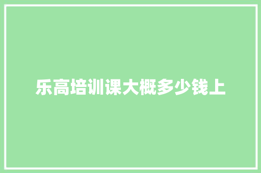 乐高培训课大概多少钱上