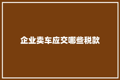 企业卖车应交哪些税款