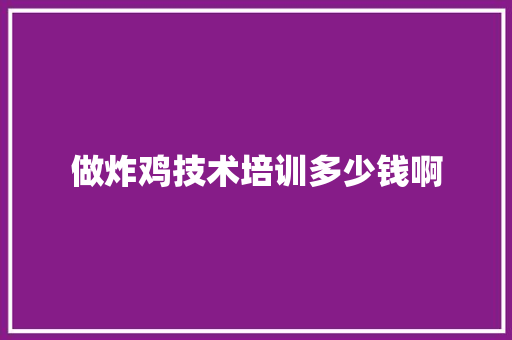 做炸鸡技术培训多少钱啊