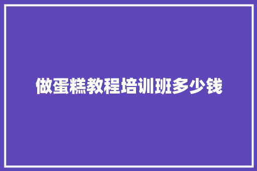 做蛋糕教程培训班多少钱