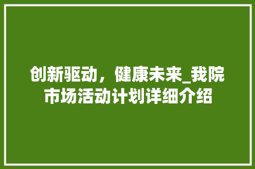 创新驱动，健康未来_我院市场活动计划详细介绍