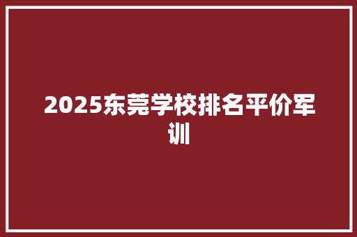 2025东莞学校排名平价军训