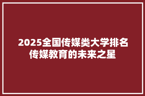2025全国传媒类大学排名传媒教育的未来之星