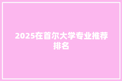2025在首尔大学专业推荐排名