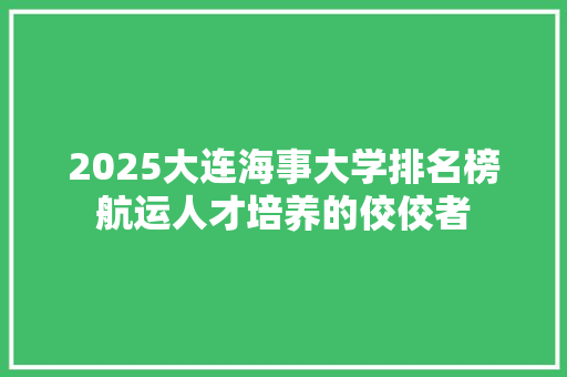 2025大连海事大学排名榜航运人才培养的佼佼者