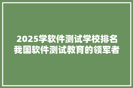 2025学软件测试学校排名我国软件测试教育的领军者