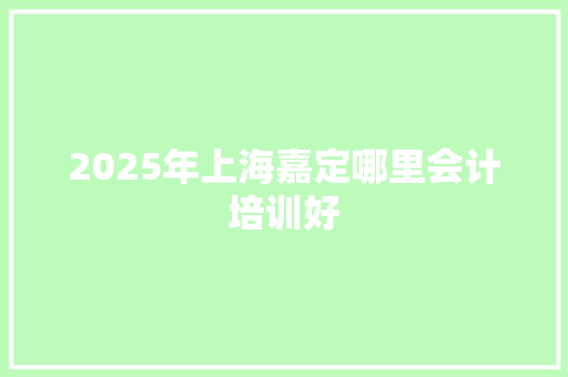 2025年上海嘉定哪里会计培训好